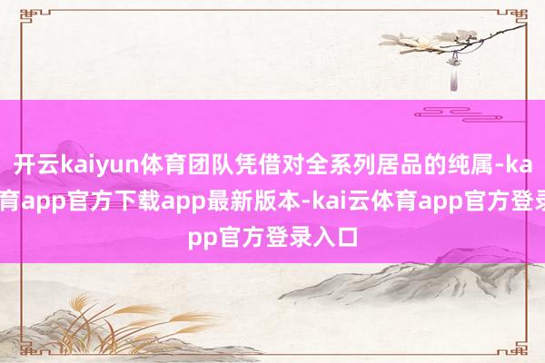 开云kaiyun体育团队凭借对全系列居品的纯属-kai云体育app官方下载app最新版本-kai云体育app官方登录入口