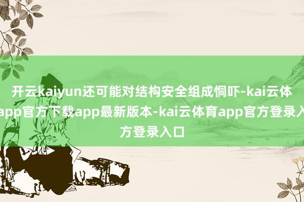 开云kaiyun还可能对结构安全组成恫吓-kai云体育app官方下载app最新版本-kai云体育app官方登录入口