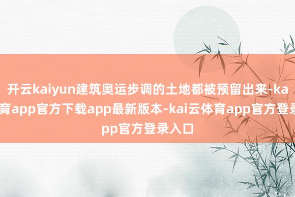开云kaiyun建筑奥运步调的土地都被预留出来-kai云体育app官方下载app最新版本-kai云体育app官方登录入口