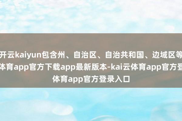 开云kaiyun包含州、自治区、自治共和国、边域区等-kai云体育app官方下载app最新版本-kai云体育app官方登录入口