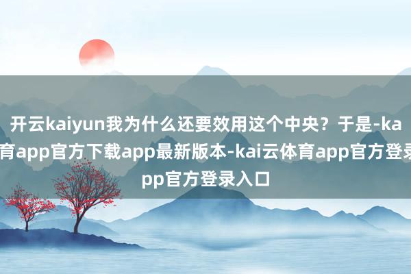 开云kaiyun我为什么还要效用这个中央？于是-kai云体育app官方下载app最新版本-kai云体育app官方登录入口