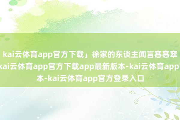 kai云体育app官方下载」徐家的东谈主闻言窸窸窣窣跪了一地-kai云体育app官方下载app最新版本-kai云体育app官方登录入口