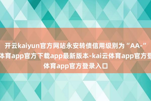 开云kaiyun官方网站永安转债信用级别为“AA-”-kai云体育app官方下载app最新版本-kai云体育app官方登录入口
