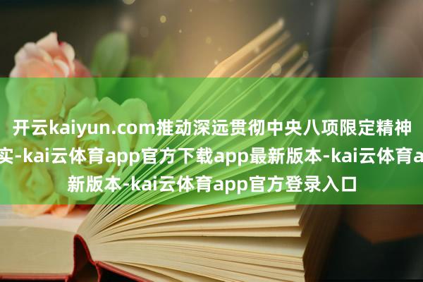 开云kaiyun.com推动深远贯彻中央八项限定精神学习涵养走深走实-kai云体育app官方下载app最新版本-kai云体育app官方登录入口