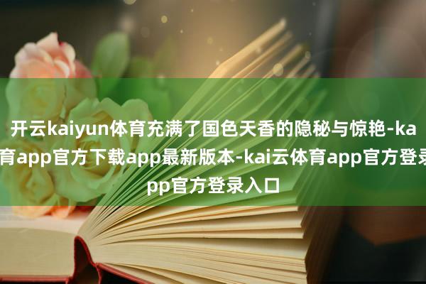 开云kaiyun体育充满了国色天香的隐秘与惊艳-kai云体育app官方下载app最新版本-kai云体育app官方登录入口