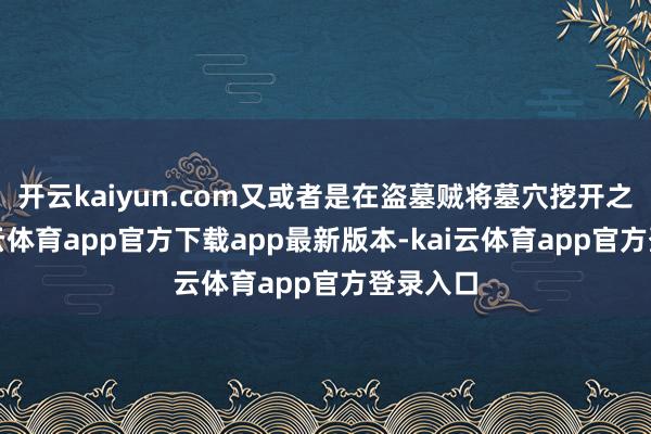 开云kaiyun.com又或者是在盗墓贼将墓穴挖开之后-kai云体育app官方下载app最新版本-kai云体育app官方登录入口