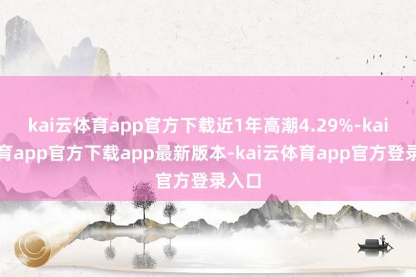 kai云体育app官方下载近1年高潮4.29%-kai云体育app官方下载app最新版本-kai云体育app官方登录入口
