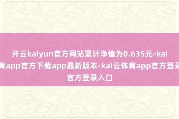 开云kaiyun官方网站累计净值为0.635元-kai云体育app官方下载app最新版本-kai云体育app官方登录入口