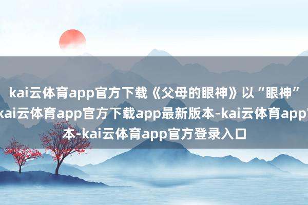 kai云体育app官方下载《父母的眼神》以“眼神”为表情纽带-kai云体育app官方下载app最新版本-kai云体育app官方登录入口