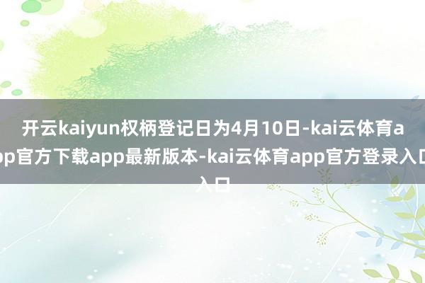 开云kaiyun权柄登记日为4月10日-kai云体育app官方下载app最新版本-kai云体育app官方登录入口