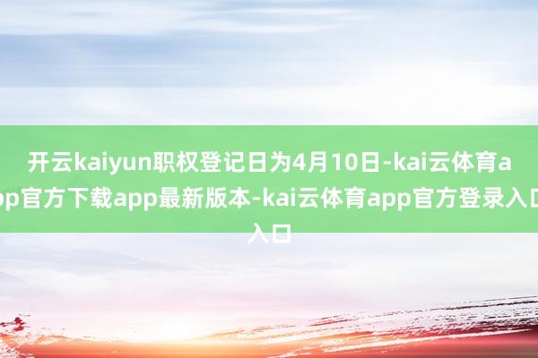 开云kaiyun职权登记日为4月10日-kai云体育app官方下载app最新版本-kai云体育app官方登录入口