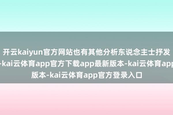 开云kaiyun官方网站也有其他分析东说念主士抒发了访佛不雅点-kai云体育app官方下载app最新版本-kai云体育app官方登录入口
