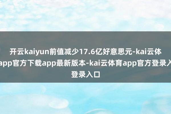 开云kaiyun前值减少17.6亿好意思元-kai云体育app官方下载app最新版本-kai云体育app官方登录入口
