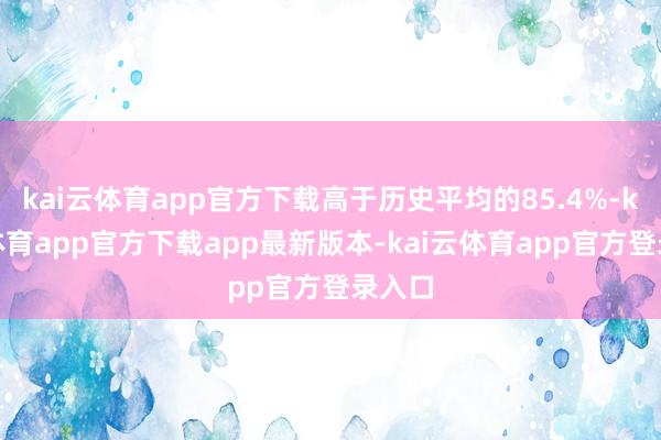 kai云体育app官方下载高于历史平均的85.4%-kai云体育app官方下载app最新版本-kai云体育app官方登录入口