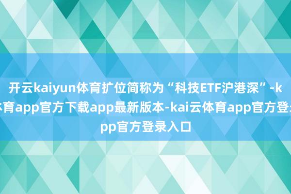 开云kaiyun体育扩位简称为“科技ETF沪港深”-kai云体育app官方下载app最新版本-kai云体育app官方登录入口