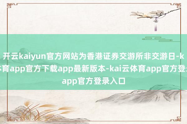开云kaiyun官方网站为香港证券交游所非交游日-kai云体育app官方下载app最新版本-kai云体育app官方登录入口