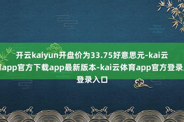 开云kaiyun　　开盘价为33.75好意思元-kai云体育app官方下载app最新版本-kai云体育app官方登录入口