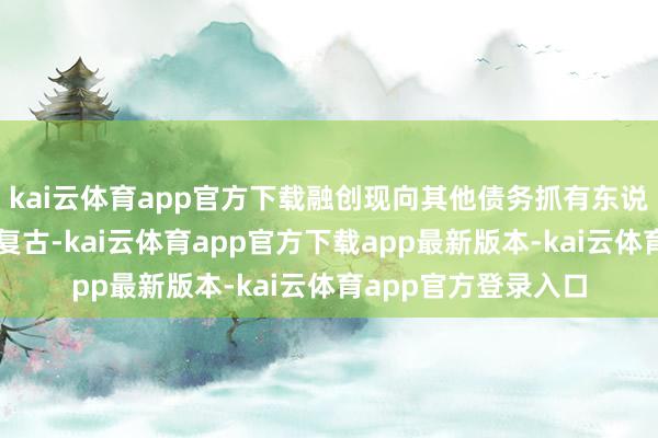 kai云体育app官方下载融创现向其他债务抓有东说念主寻求更庸碌的复古-kai云体育app官方下载app最新版本-kai云体育app官方登录入口