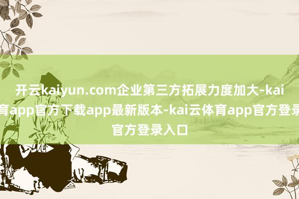 开云kaiyun.com企业第三方拓展力度加大-kai云体育app官方下载app最新版本-kai云体育app官方登录入口