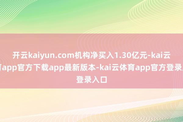 开云kaiyun.com机构净买入1.30亿元-kai云体育app官方下载app最新版本-kai云体育app官方登录入口