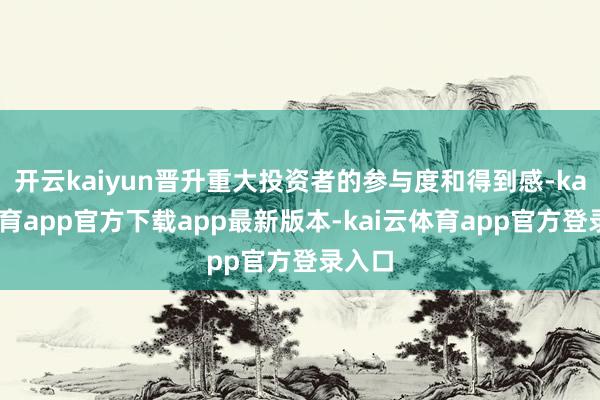 开云kaiyun晋升重大投资者的参与度和得到感-kai云体育app官方下载app最新版本-kai云体育app官方登录入口