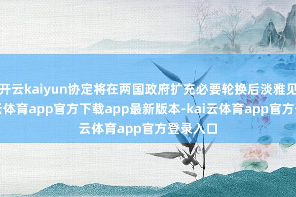 开云kaiyun协定将在两国政府扩充必要轮换后淡雅见效-kai云体育app官方下载app最新版本-kai云体育app官方登录入口