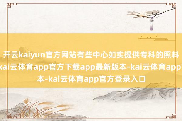开云kaiyun官方网站有些中心如实提供专科的照料和康复行状-kai云体育app官方下载app最新版本-kai云体育app官方登录入口