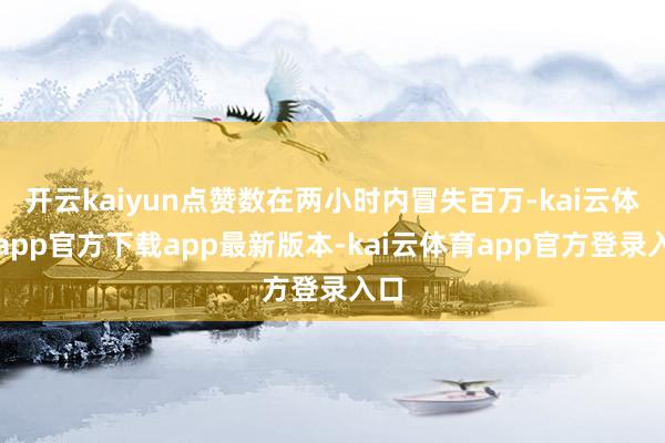 开云kaiyun点赞数在两小时内冒失百万-kai云体育app官方下载app最新版本-kai云体育app官方登录入口