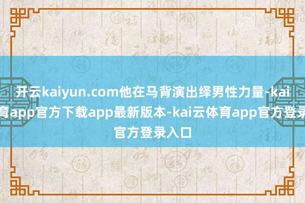 开云kaiyun.com他在马背演出绎男性力量-kai云体育app官方下载app最新版本-kai云体育app官方登录入口