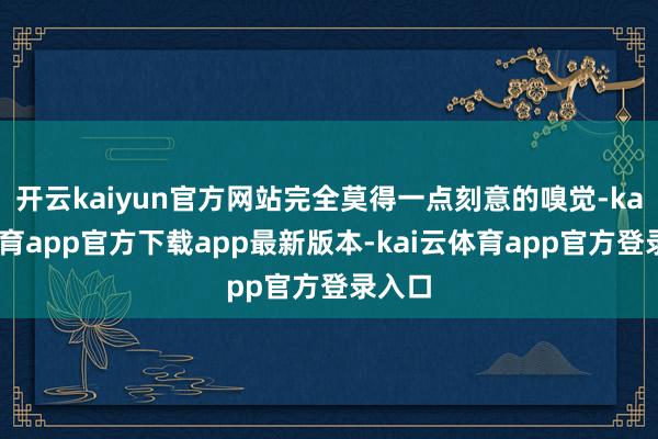 开云kaiyun官方网站完全莫得一点刻意的嗅觉-kai云体育app官方下载app最新版本-kai云体育app官方登录入口
