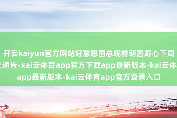 开云kaiyun官方网站好意思国总统特朗普野心下周探访沙特阿拉伯工夫通告-kai云体育app官方下载app最新版本-kai云体育app官方登录入口