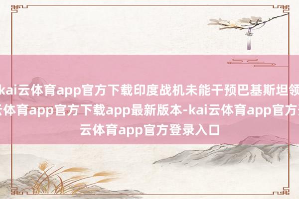 kai云体育app官方下载印度战机未能干预巴基斯坦领空-kai云体育app官方下载app最新版本-kai云体育app官方登录入口