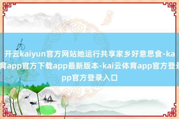 开云kaiyun官方网站她运行共享家乡好意思食-kai云体育app官方下载app最新版本-kai云体育app官方登录入口