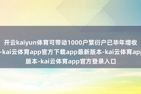 开云kaiyun体育可带动1000户繁衍户已毕年增收3万元至4万元-kai云体育app官方下载app最新版本-kai云体育app官方登录入口