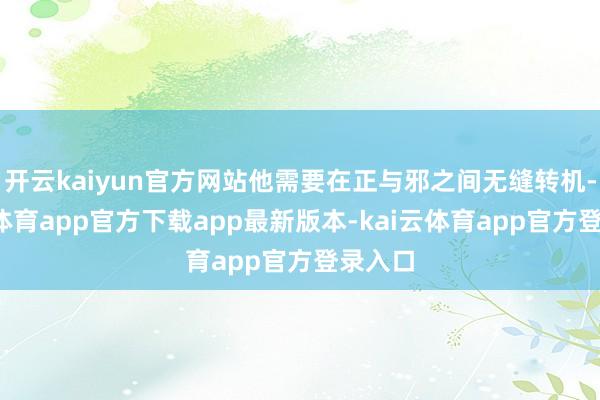 开云kaiyun官方网站他需要在正与邪之间无缝转机-kai云体育app官方下载app最新版本-kai云体育app官方登录入口