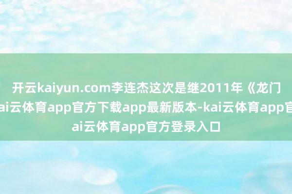 开云kaiyun.com李连杰这次是继2011年《龙门飞甲》后-kai云体育app官方下载app最新版本-kai云体育app官方登录入口
