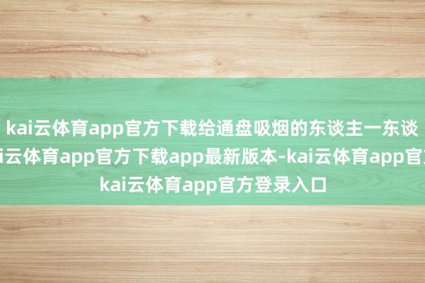 kai云体育app官方下载给通盘吸烟的东谈主一东谈主一包-kai云体育app官方下载app最新版本-kai云体育app官方登录入口