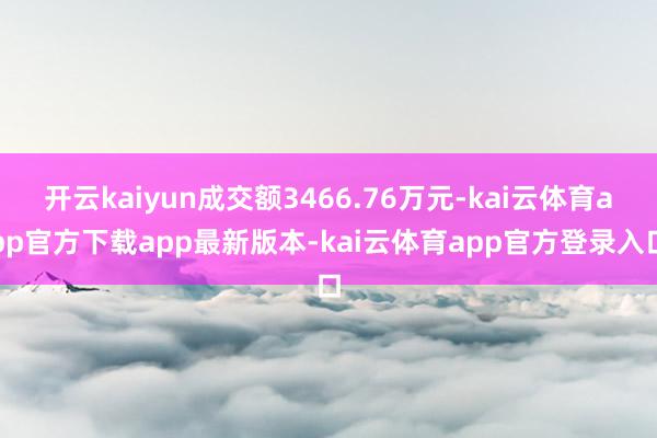 开云kaiyun成交额3466.76万元-kai云体育app官方下载app最新版本-kai云体育app官方登录入口