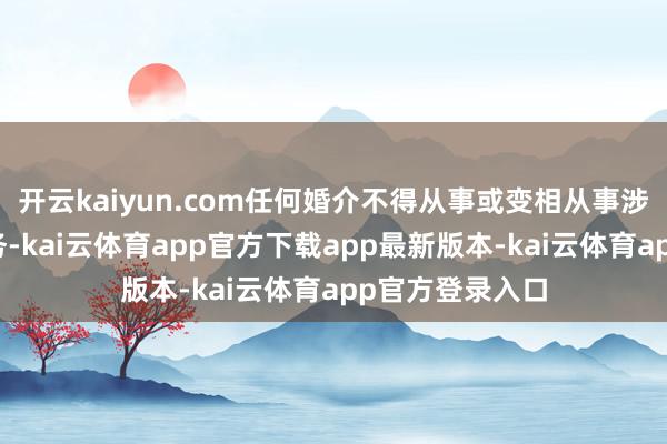 开云kaiyun.com任何婚介不得从事或变相从事涉外婚配先容业务-kai云体育app官方下载app最新版本-kai云体育app官方登录入口