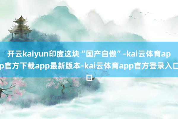 开云kaiyun印度这块“国产自傲”-kai云体育app官方下载app最新版本-kai云体育app官方登录入口