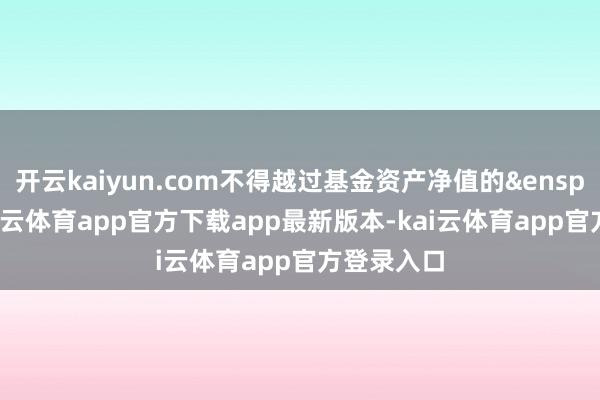 开云kaiyun.com不得越过基金资产净值的 95%-kai云体育app官方下载app最新版本-kai云体育app官方登录入口