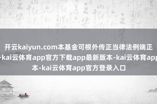 开云kaiyun.com本基金可根外传正当律法例端正参与融券业务-kai云体育app官方下载app最新版本-kai云体育app官方登录入口