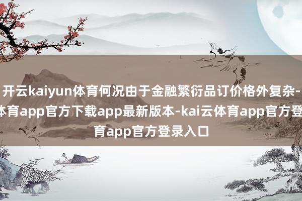开云kaiyun体育何况由于金融繁衍品订价格外复杂-kai云体育app官方下载app最新版本-kai云体育app官方登录入口