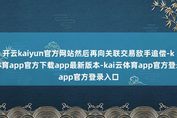 开云kaiyun官方网站然后再向关联交易敌手追偿-kai云体育app官方下载app最新版本-kai云体育app官方登录入口