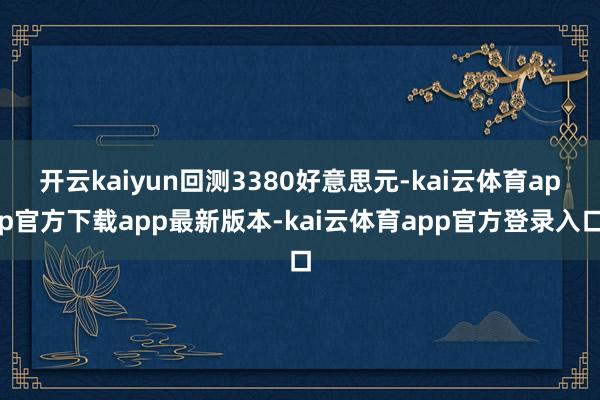 开云kaiyun回测3380好意思元-kai云体育app官方下载app最新版本-kai云体育app官方登录入口