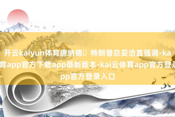 开云kaiyun体育唐纳德・特朗普总妥洽直强调-kai云体育app官方下载app最新版本-kai云体育app官方登录入口