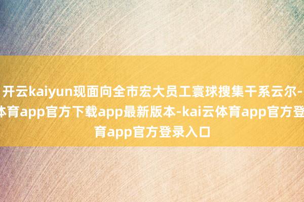 开云kaiyun现面向全市宏大员工寰球搜集干系云尔-kai云体育app官方下载app最新版本-kai云体育app官方登录入口