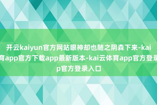 开云kaiyun官方网站眼神却也随之阴森下来-kai云体育app官方下载app最新版本-kai云体育app官方登录入口