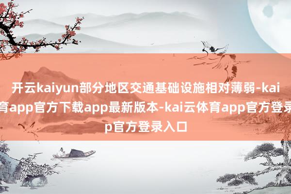 开云kaiyun部分地区交通基础设施相对薄弱-kai云体育app官方下载app最新版本-kai云体育app官方登录入口