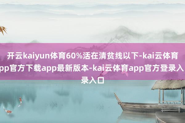 开云kaiyun体育60%活在清贫线以下-kai云体育app官方下载app最新版本-kai云体育app官方登录入口